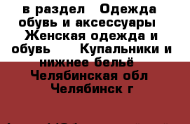  в раздел : Одежда, обувь и аксессуары » Женская одежда и обувь »  » Купальники и нижнее бельё . Челябинская обл.,Челябинск г.